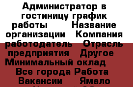 Администратор в гостиницу-график работы 1/2 › Название организации ­ Компания-работодатель › Отрасль предприятия ­ Другое › Минимальный оклад ­ 1 - Все города Работа » Вакансии   . Ямало-Ненецкий АО,Муравленко г.